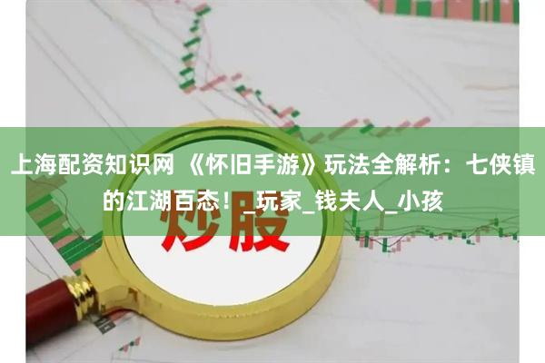 上海配资知识网 《怀旧手游》玩法全解析：七侠镇的江湖百态！_玩家_钱夫人_小孩