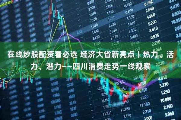 在线炒股配资看必选 经济大省新亮点丨热力、活力、潜力——四川消费走势一线观察