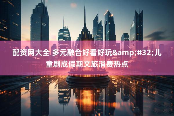 配资网大全 多元融合好看好玩&#32;儿童剧成假期文旅消费热点