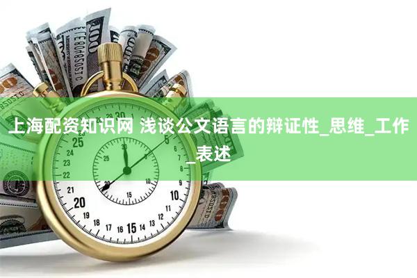 上海配资知识网 浅谈公文语言的辩证性_思维_工作_表述