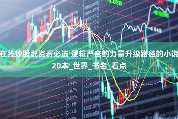 在线炒股配资看必选 逻辑严密的力量升级路径的小说20本_世界_书名_看点