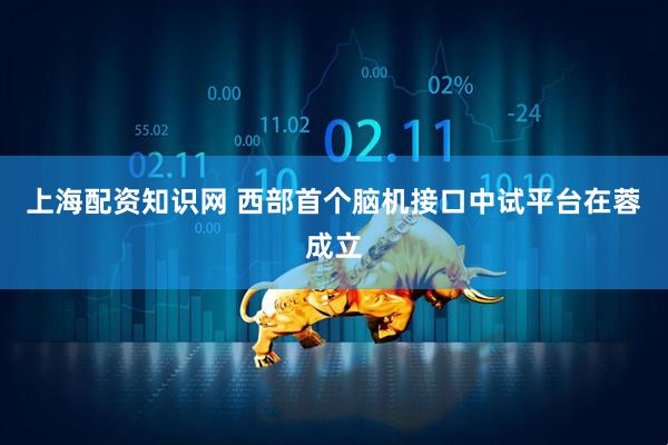 上海配资知识网 西部首个脑机接口中试平台在蓉成立