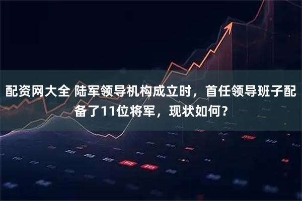 配资网大全 陆军领导机构成立时，首任领导班子配备了11位将军，现状如何？