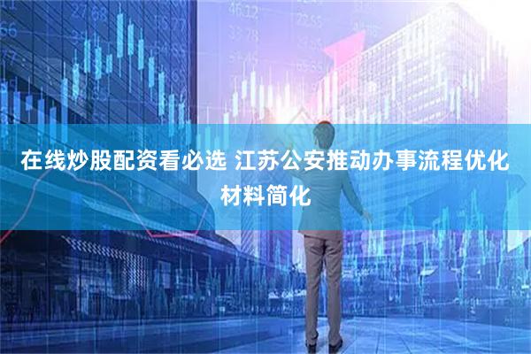 在线炒股配资看必选 江苏公安推动办事流程优化材料简化
